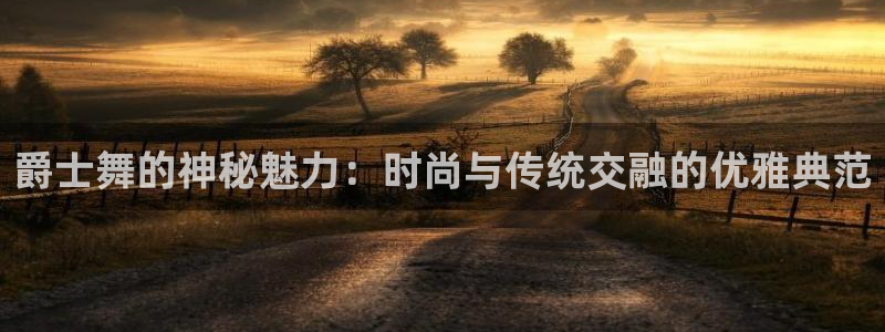 华润娱乐登录平台：爵士舞的神秘魅力：时尚